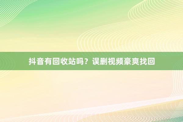 抖音有回收站吗？误删视频豪爽找回