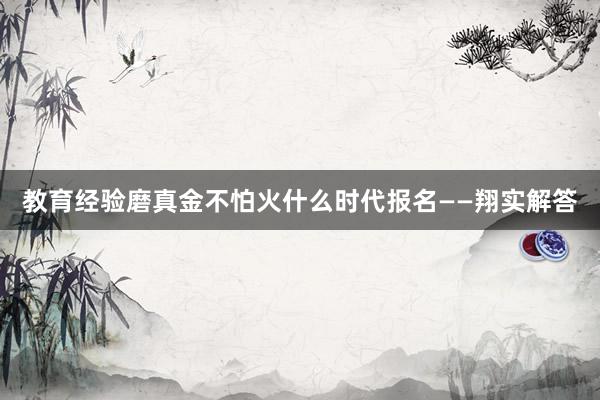 教育经验磨真金不怕火什么时代报名——翔实解答