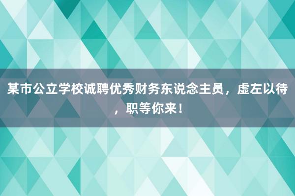 某市公立学校诚聘优秀财务东说念主员，虚左以待，职等你来！