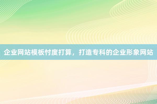 企业网站模板忖度打算，打造专科的企业形象网站