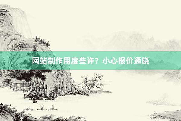 网站制作用度些许？小心报价通晓