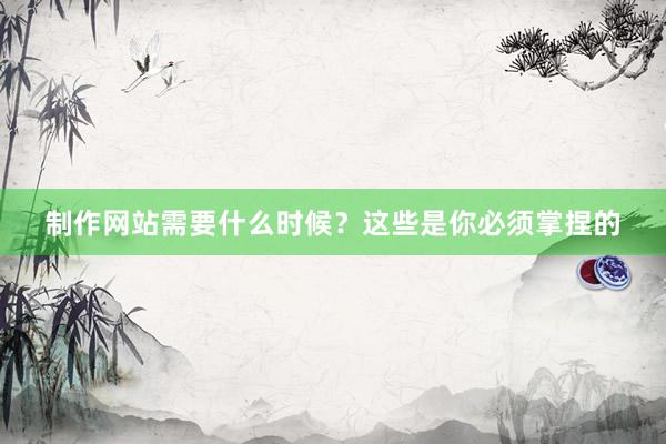 制作网站需要什么时候？这些是你必须掌捏的