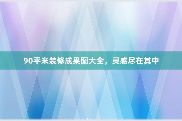 90平米装修成果图大全，灵感尽在其中