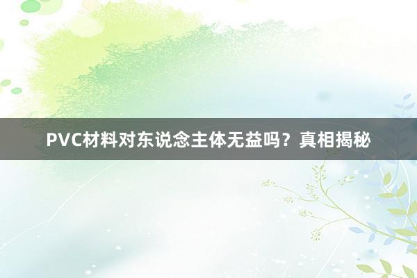 PVC材料对东说念主体无益吗？真相揭秘