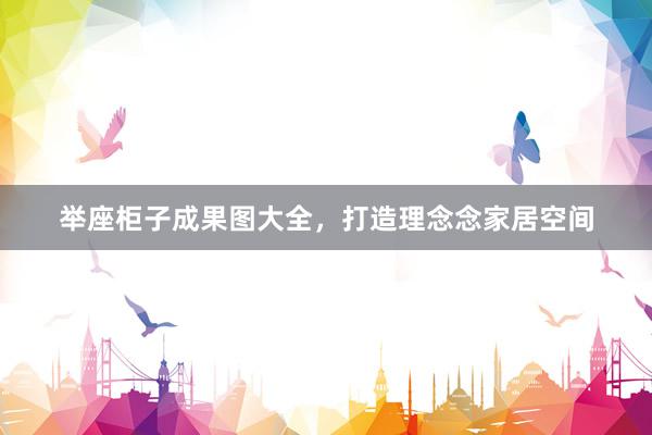 举座柜子成果图大全，打造理念念家居空间