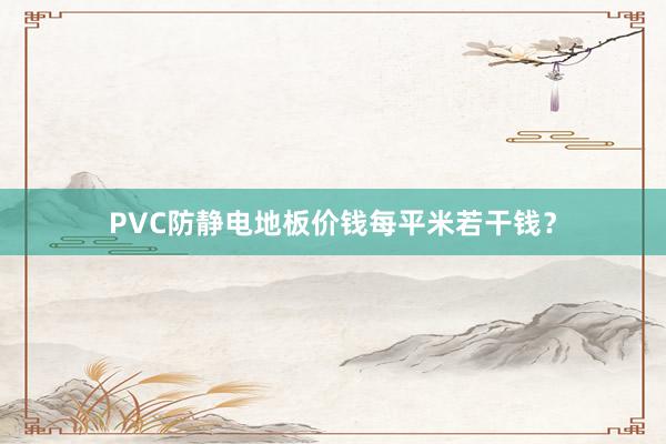 PVC防静电地板价钱每平米若干钱？