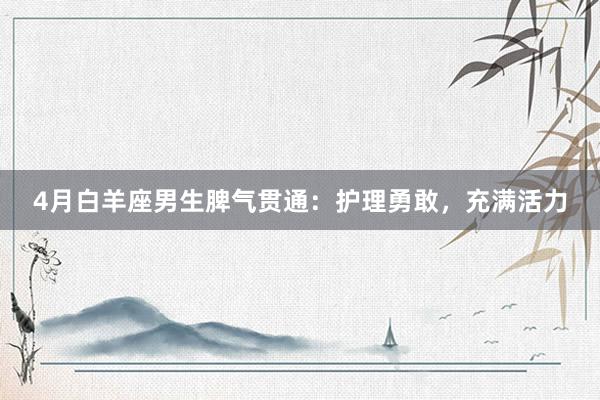 4月白羊座男生脾气贯通：护理勇敢，充满活力