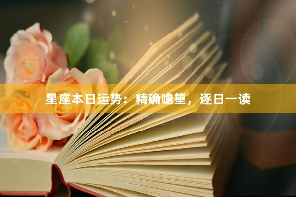 星座本日运势：精确瞻望，逐日一读