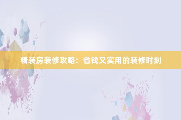 精装房装修攻略：省钱又实用的装修时刻