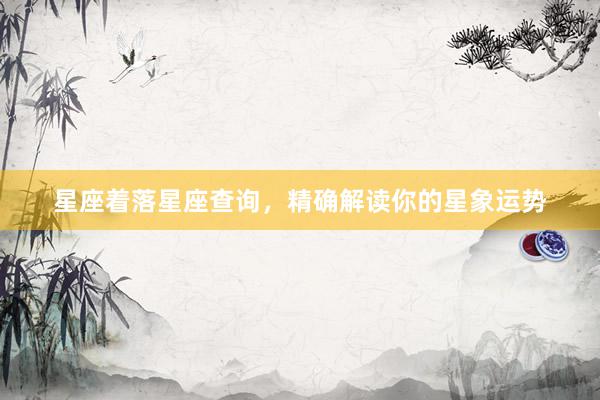 星座着落星座查询，精确解读你的星象运势