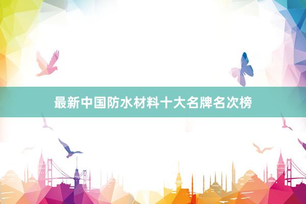 最新中国防水材料十大名牌名次榜