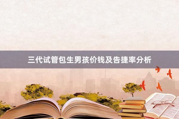 三代试管包生男孩价钱及告捷率分析