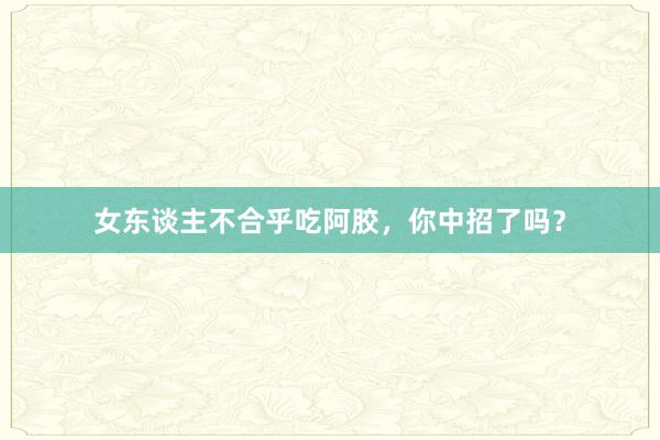 女东谈主不合乎吃阿胶，你中招了吗？