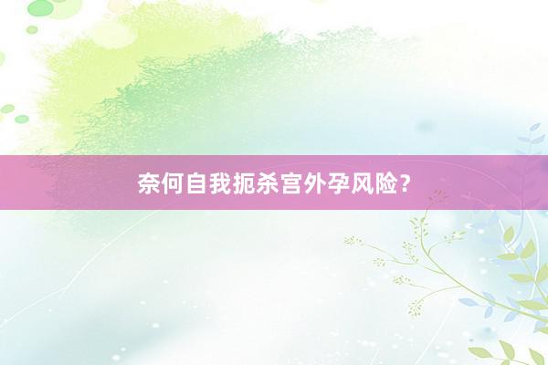 奈何自我扼杀宫外孕风险？