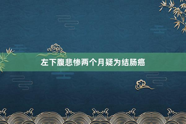 左下腹悲惨两个月疑为结肠癌