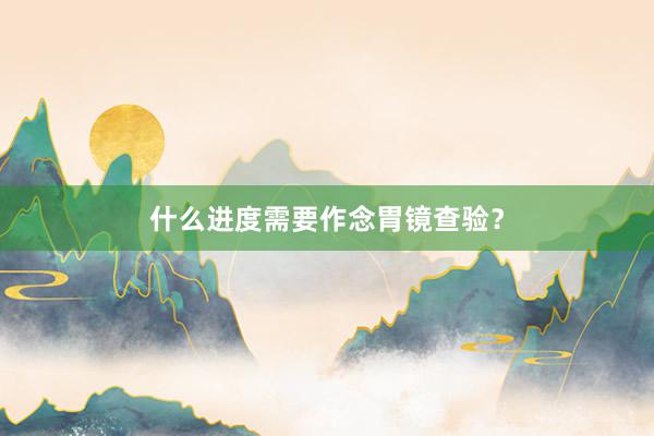 什么进度需要作念胃镜查验？