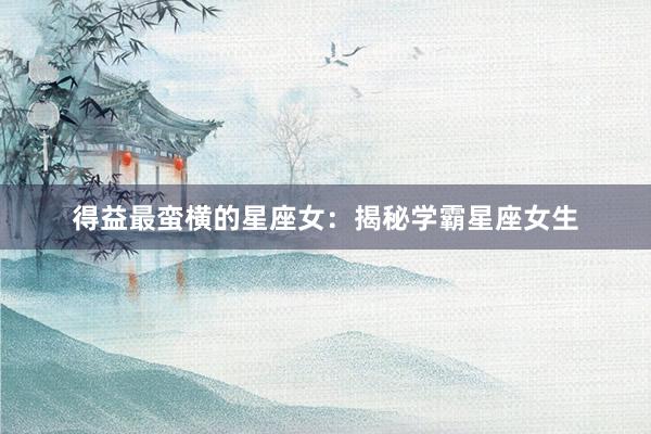 得益最蛮横的星座女：揭秘学霸星座女生