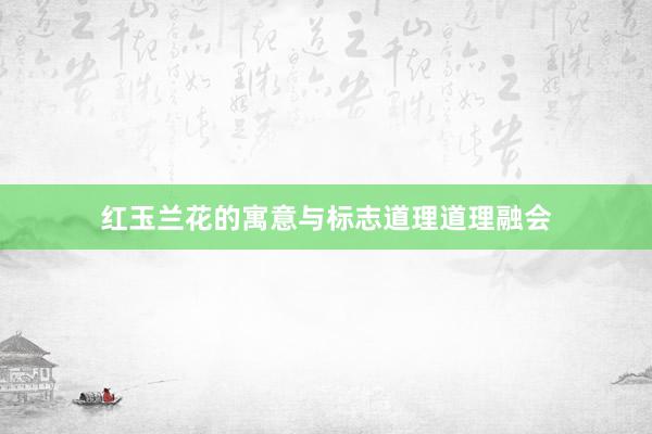 红玉兰花的寓意与标志道理道理融会