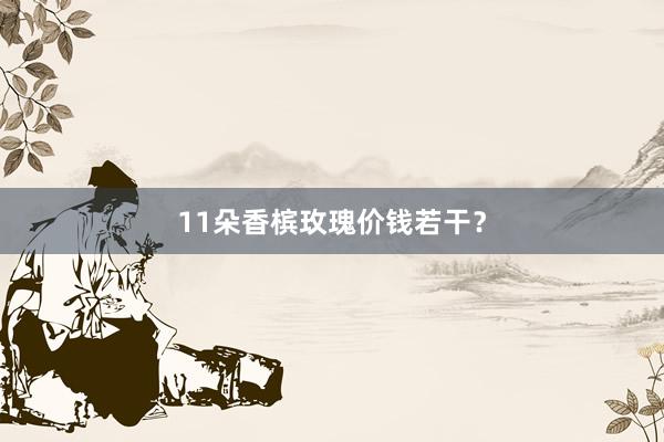 11朵香槟玫瑰价钱若干？