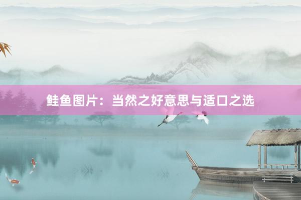 鲑鱼图片：当然之好意思与适口之选