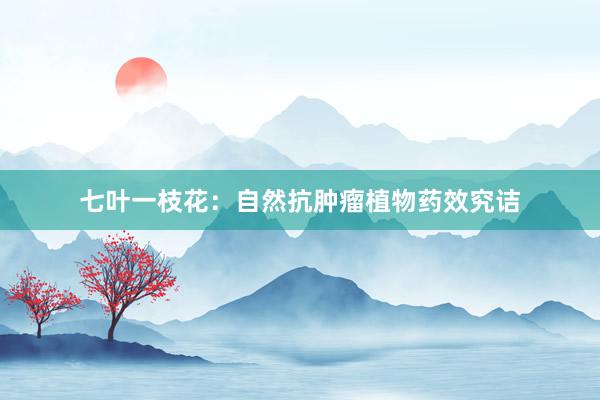 七叶一枝花：自然抗肿瘤植物药效究诘