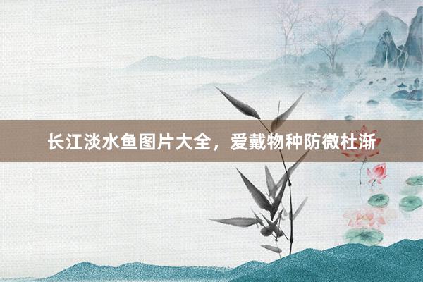 长江淡水鱼图片大全，爱戴物种防微杜渐