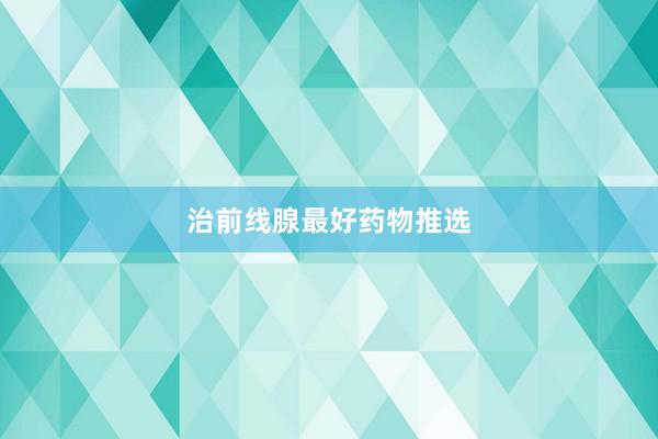 治前线腺最好药物推选