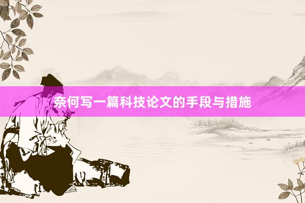奈何写一篇科技论文的手段与措施
