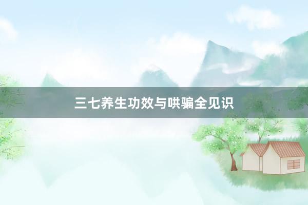 三七养生功效与哄骗全见识