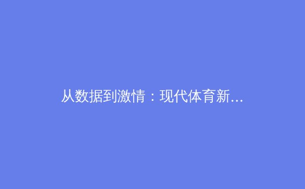 从数据到激情：现代体育新闻的叙事革命与深度价值
