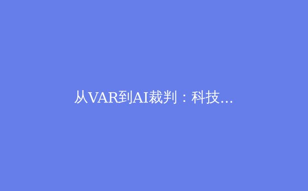 从VAR到AI裁判：科技革命如何重塑体育赛事的公平性与观赏性 - 3