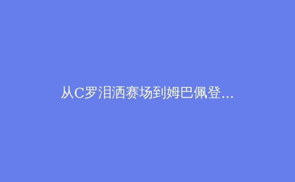 从C罗泪洒赛场到姆巴佩登基：数据革命如何重塑现代体育的胜负逻辑 - 4